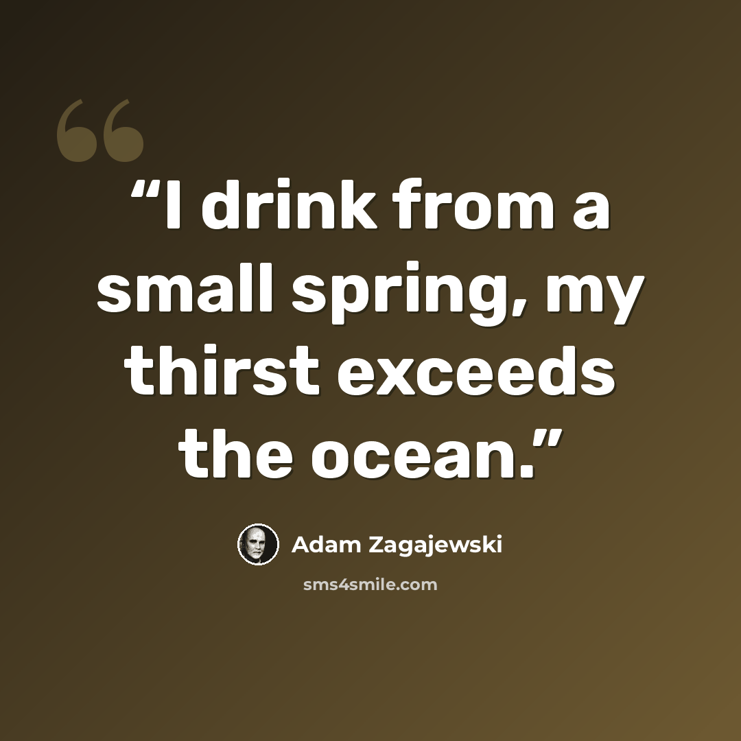 “I drink from a small spring, my thirst exceeds the ocean.” quote by Adam Zagajewski