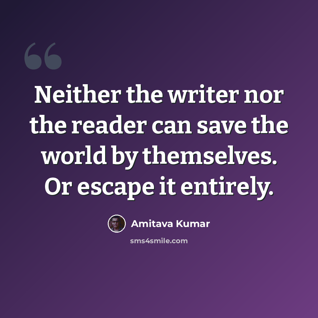 “Neither the writer nor the reader can save the world by themselves. Or escape it entirely.” quote by Amitava Kumar