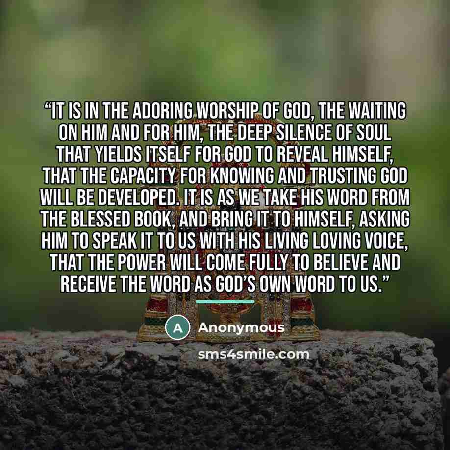 “It is in the adoring worship of God, the waiting on Him and for Him, the deep silence of soul that yields itself for God to reveal Himself, that the capacity for knowing and trusting God will be developed. It is as we take His word from the Blessed Book, and bring it to Himself, asking him to…” quote by Anonymous