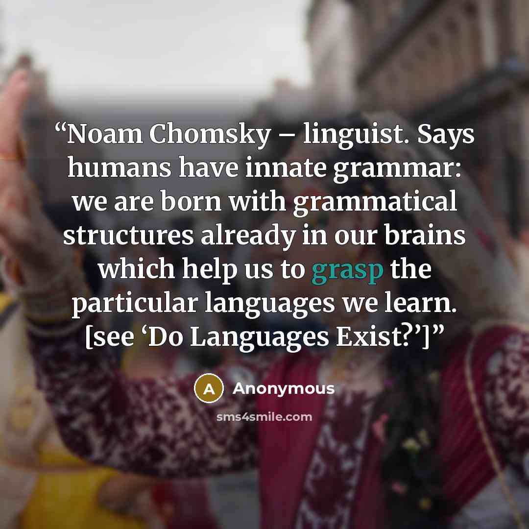 “Noam Chomsky – linguist. Says humans have innate grammar: we are born with grammatical structures already in our brains which help us to grasp the particular languages we learn. [see ‘Do Languages Exist?’]” quote by Anonymous