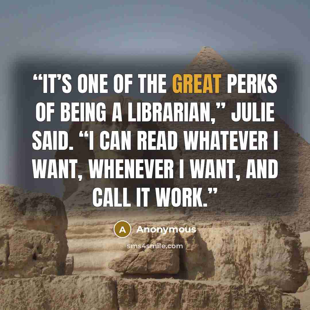“It’s one of the great perks of being a librarian,” Julie said. “I can read whatever I want, whenever I want, and call it work.” quote by Anonymous