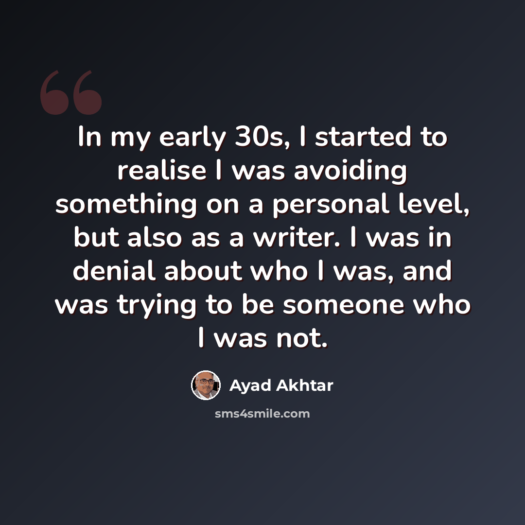 “In my early 30s, I started to realise I was avoiding something on a personal level, but also as a writer. I was in denial about who I was, and was trying to be someone who I was not.” quote by Ayad Akhtar