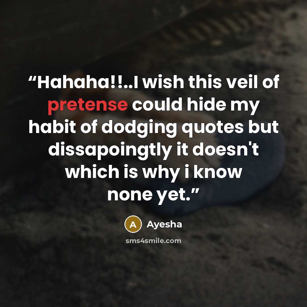 “Hahaha!!..I wish this veil of pretense could hide my habit of dodging quotes but dissapoingtly it doesn't which is why i know none yet.” quote by Ayesha
