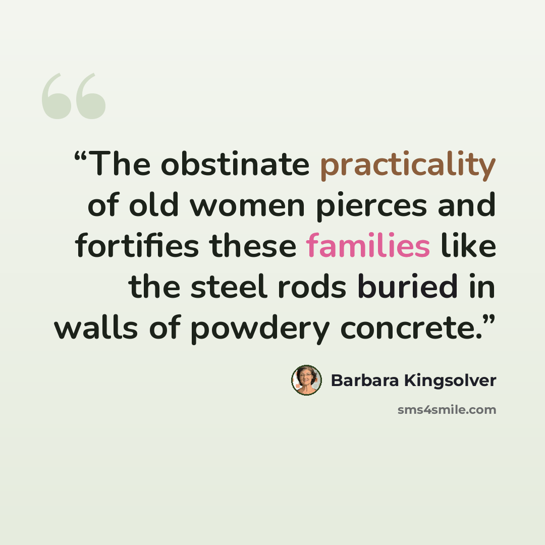“The obstinate practicality of old women pierces and fortifies these families like the steel rods buried in walls of powdery concrete.” quote by Barbara Kingsolver