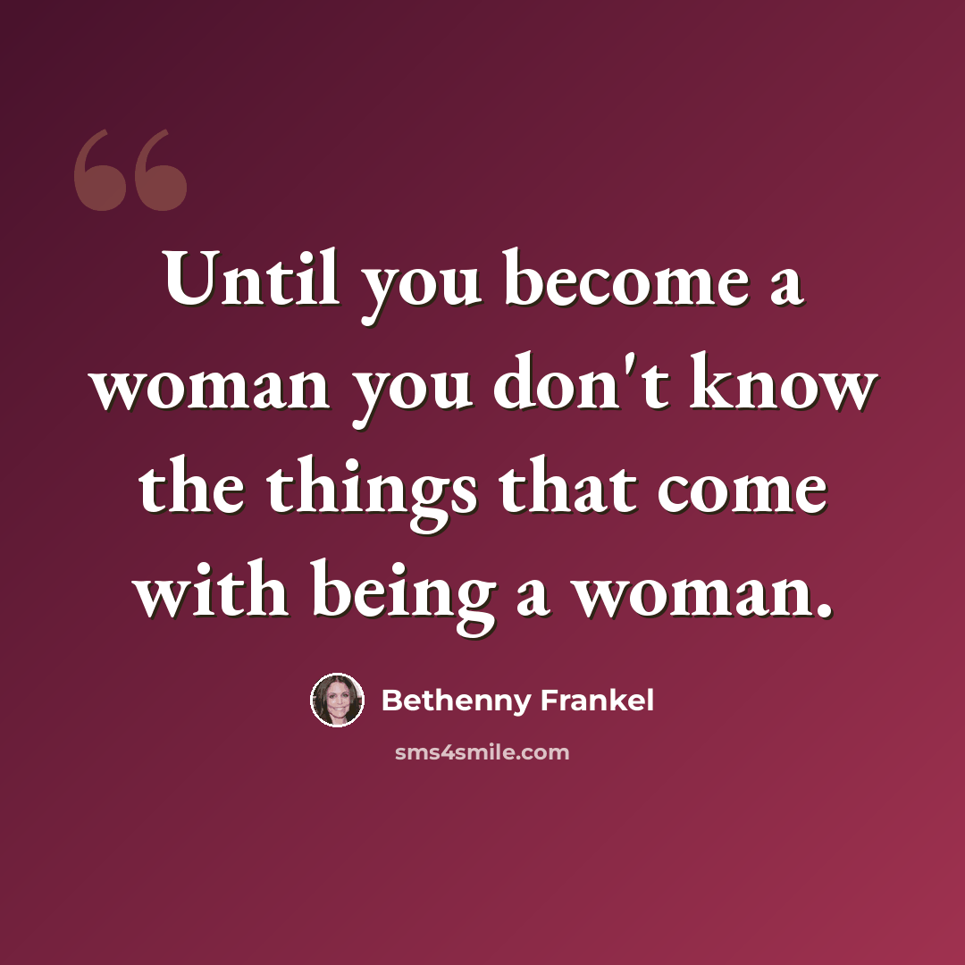 “Until you become a woman you don't know the things that come with being a woman.” quote by Bethenny Frankel