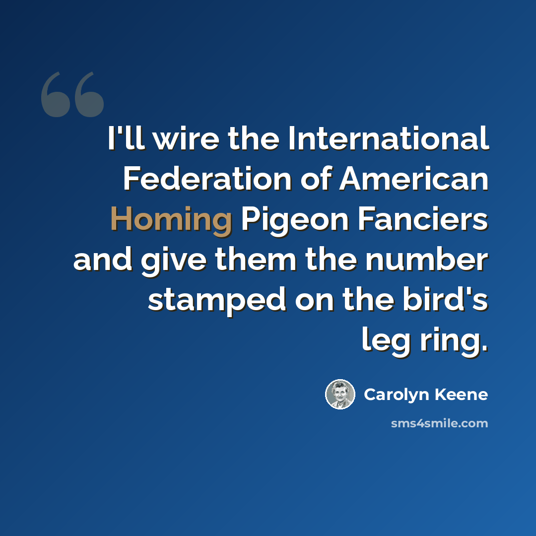 “I'll wire the International Federation of American Homing Pigeon Fanciers and give them the number stamped on the bird's leg ring.” quote by Carolyn Keene