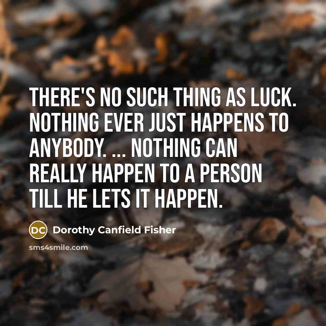 “there's no such thing as luck. Nothing ever just happens to anybody. ... nothing can really happen to a person till he lets it happen.” quote by Dorothy Canfield Fisher