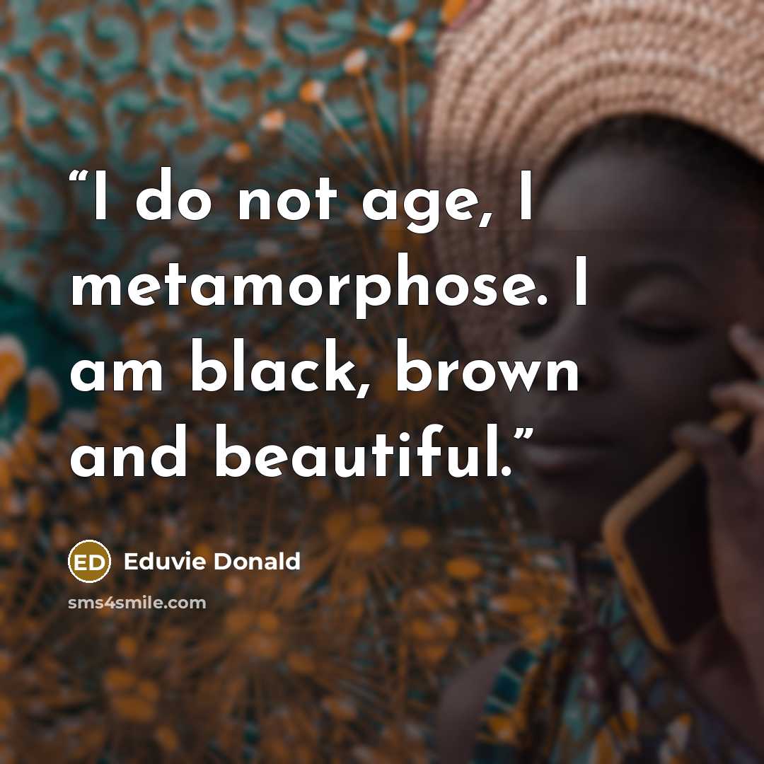 “I do not age, I metamorphose. I am black, brown and beautiful.” quote by Eduvie Donald