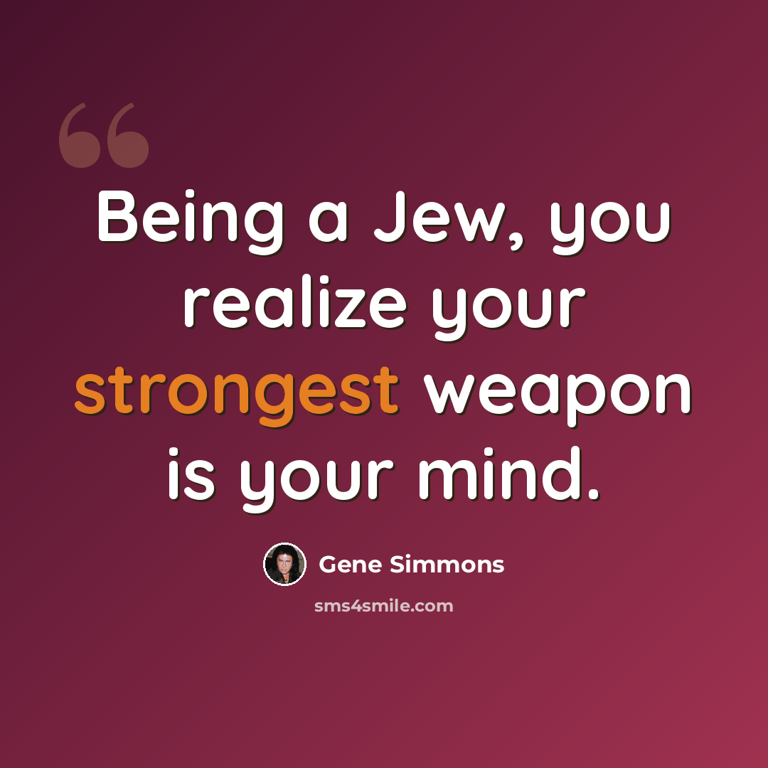 “Being a Jew, you realize your strongest weapon is your mind.” quote by Gene Simmons