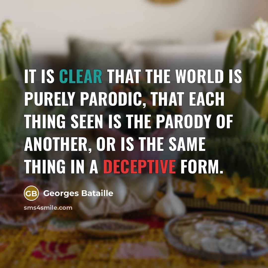 “It is clear that the world is purely parodic, that each thing seen is the parody of another, or is the same thing in a deceptive form.” quote by Georges Bataille
