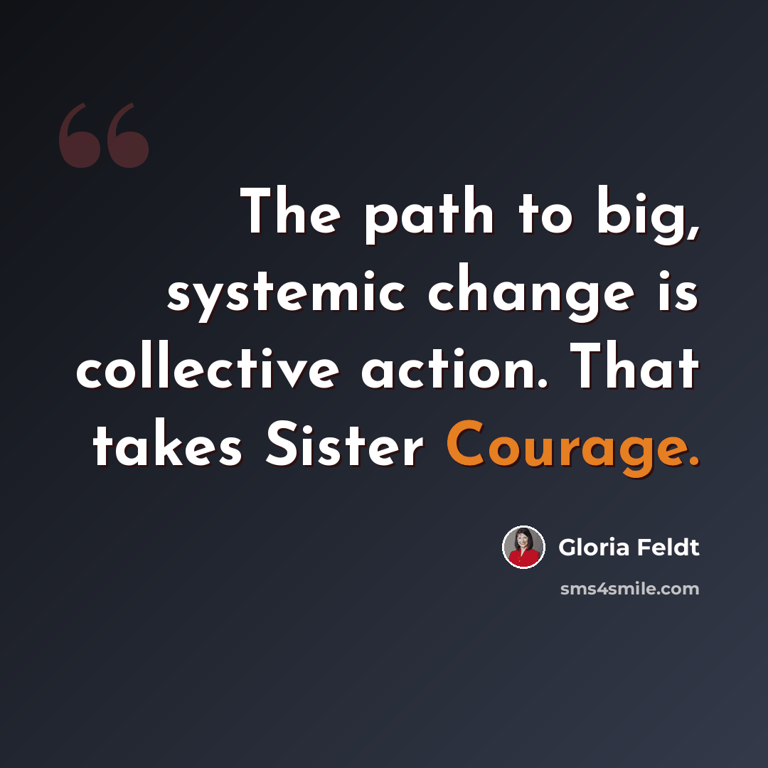 “The path to big, systemic change is collective action. That takes Sister Courage.” quote by Gloria Feldt