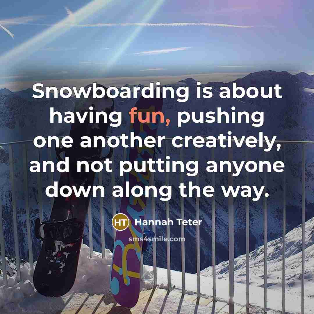 “Snowboarding is about having fun, pushing one another creatively, and not putting anyone down along the way.” quote by Hannah Teter