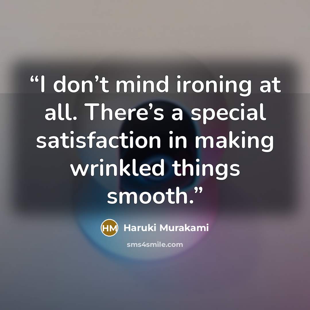 “I don’t mind ironing at all. There’s a special satisfaction in making wrinkled things smooth.” quote by Haruki Murakami