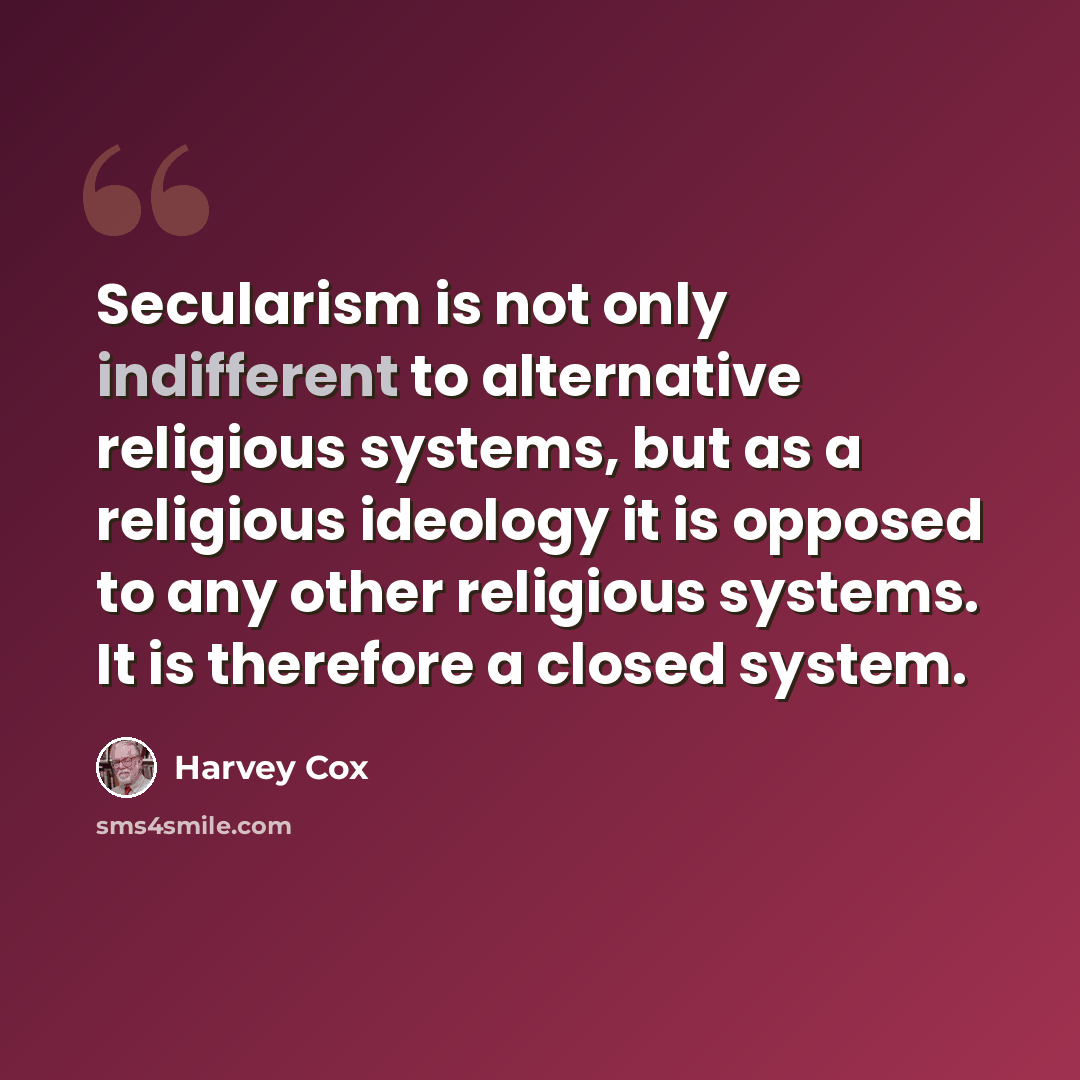 “Secularism is not only indifferent to alternative religious systems, but as a religious ideology it is opposed to any other religious systems. It is therefore a closed system.” quote by Harvey Cox