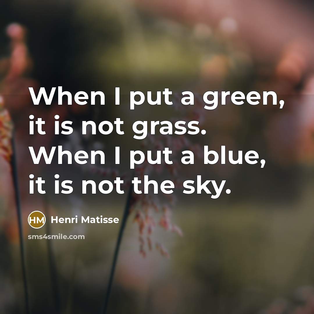 “When I put a green, it is not grass. When I put a blue, it is not the sky.” quote by Henri Matisse