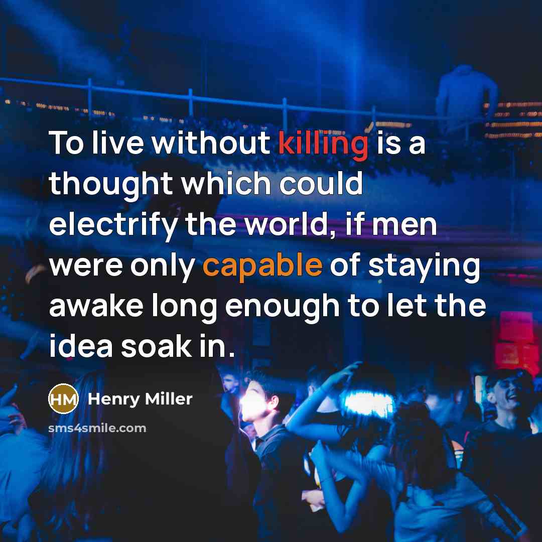 “To live without killing is a thought which could electrify the world, if men were only capable of staying awake long enough to let the idea soak in.” quote by Henry Miller