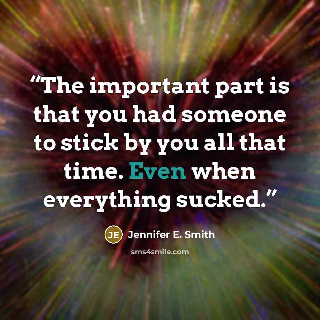 “The important part is that you had someone to stick by you all that time. Even when everything sucked.” quote by Jennifer E. Smith