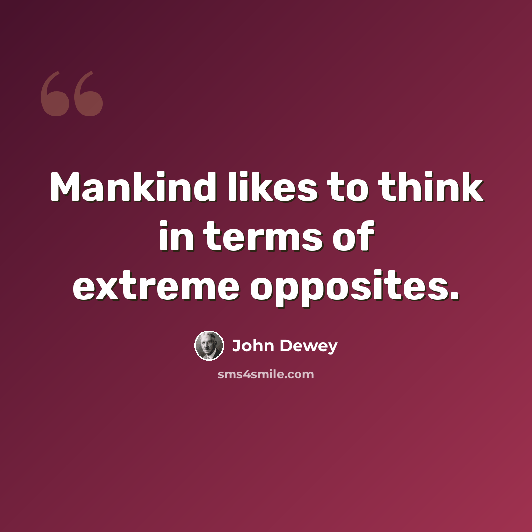 “Mankind likes to think in terms of extreme opposites.” quote by John Dewey
