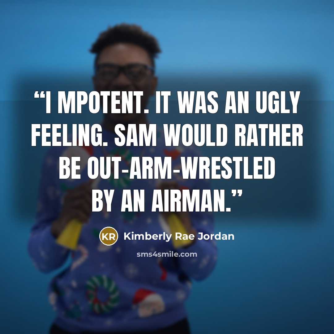“I mpotent. It was an ugly feeling. Sam would rather be out-arm-wrestled by an Airman.” quote by Kimberly Rae Jordan