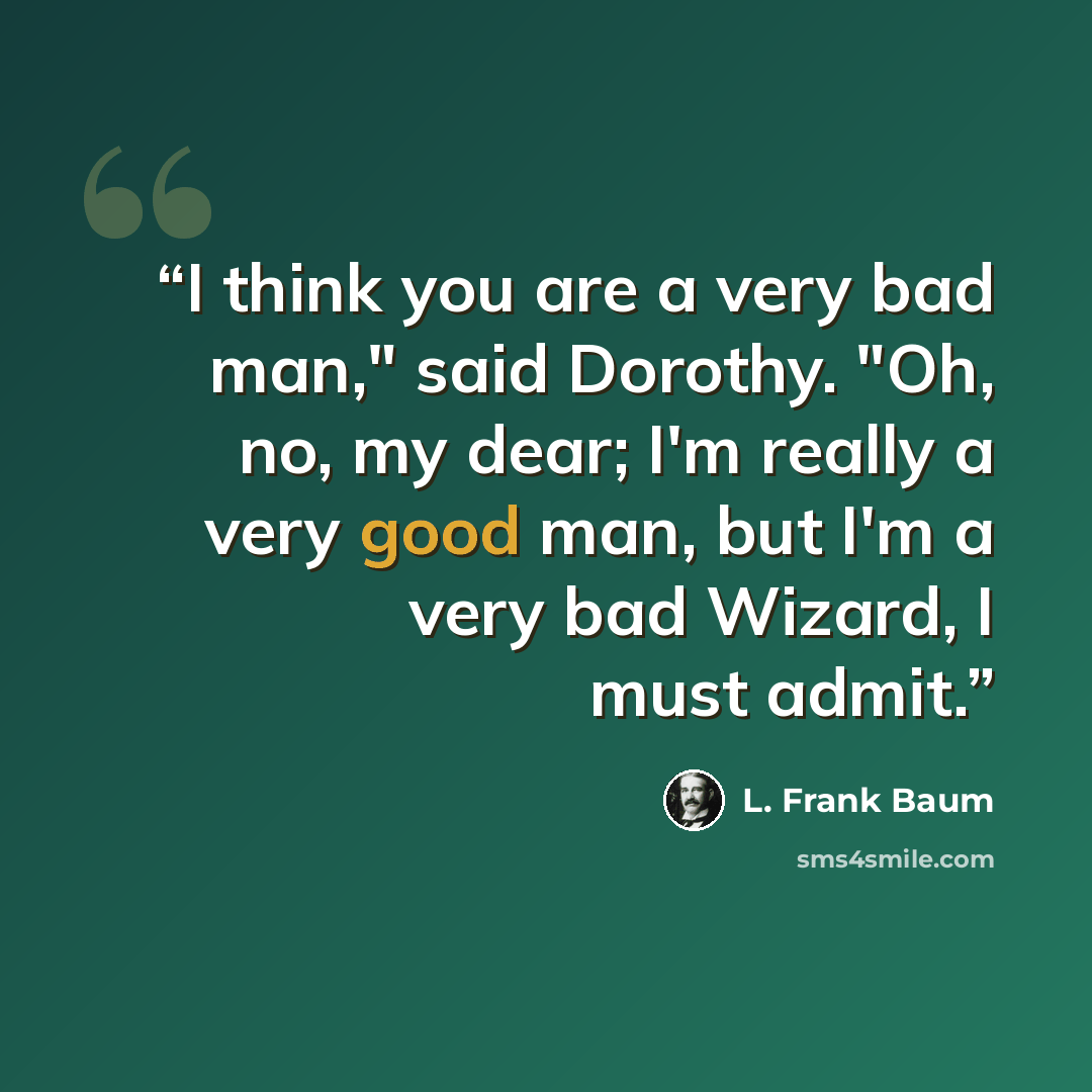 “I think you are a very bad man," said Dorothy. "Oh, no, my dear; I'm really a very good man, but I'm a very bad Wizard, I must admit.” quote by L. Frank Baum