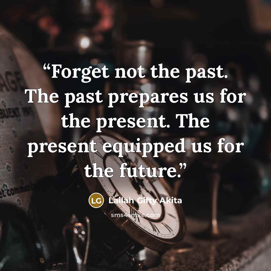 “Forget not the past. The past prepares us for the present. The present equipped us for the future.” quote by Lailah Gifty Akita