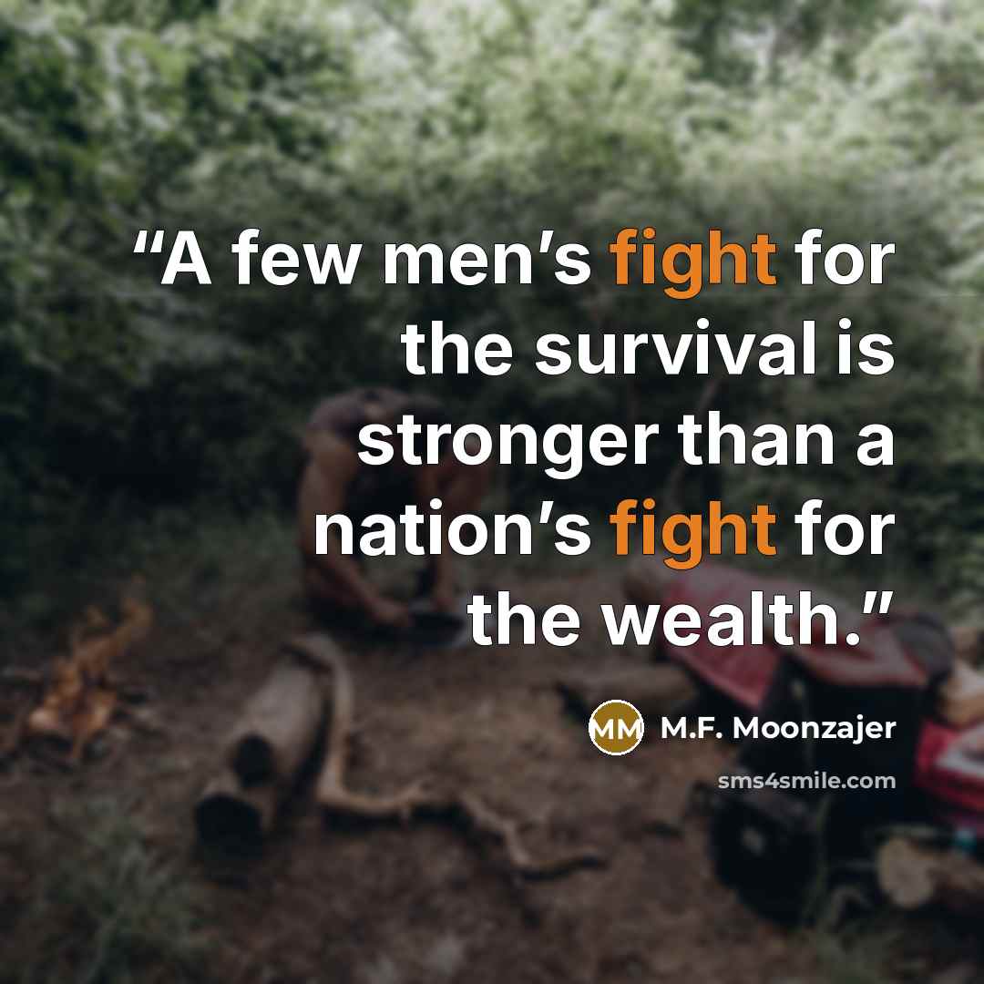 “A few men’s fight for the survival is stronger than a nation’s fight for the wealth.” quote by M.F. Moonzajer