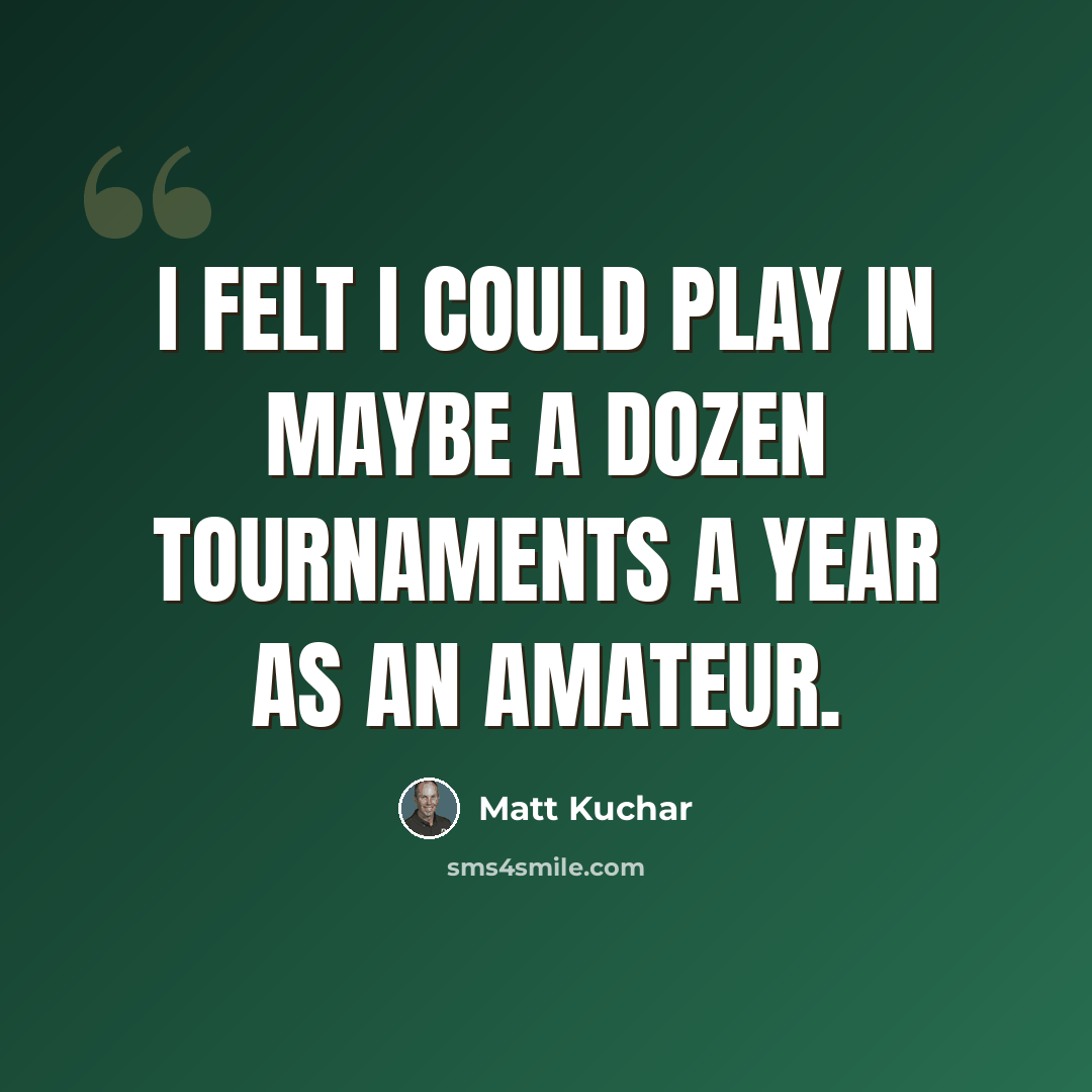 “I felt I could play in maybe a dozen tournaments a year as an amateur.” quote by Matt Kuchar