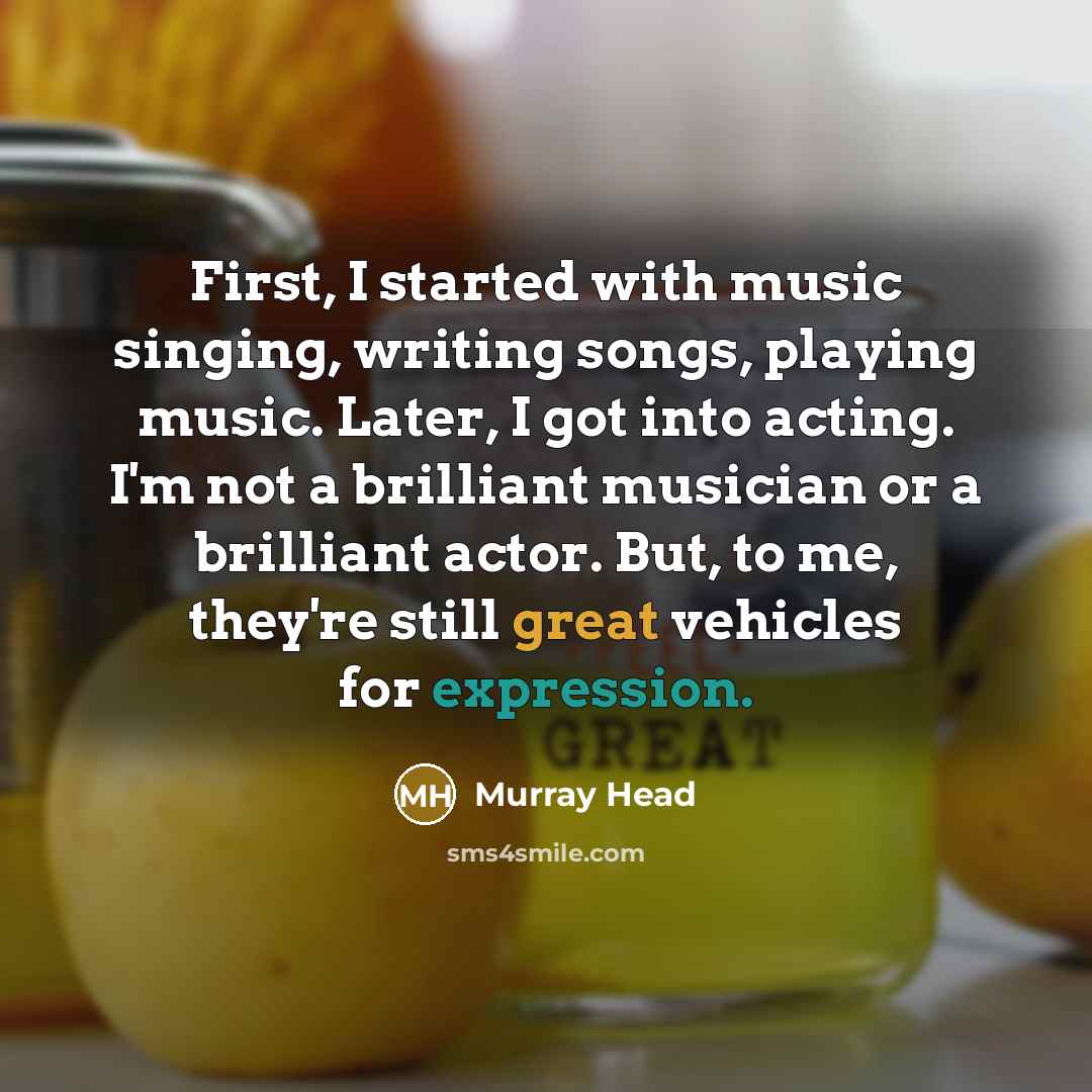 “First, I started with music singing, writing songs, playing music. Later, I got into acting. I'm not a brilliant musician or a brilliant actor. But, to me, they're still great vehicles for expression.” quote by Murray Head