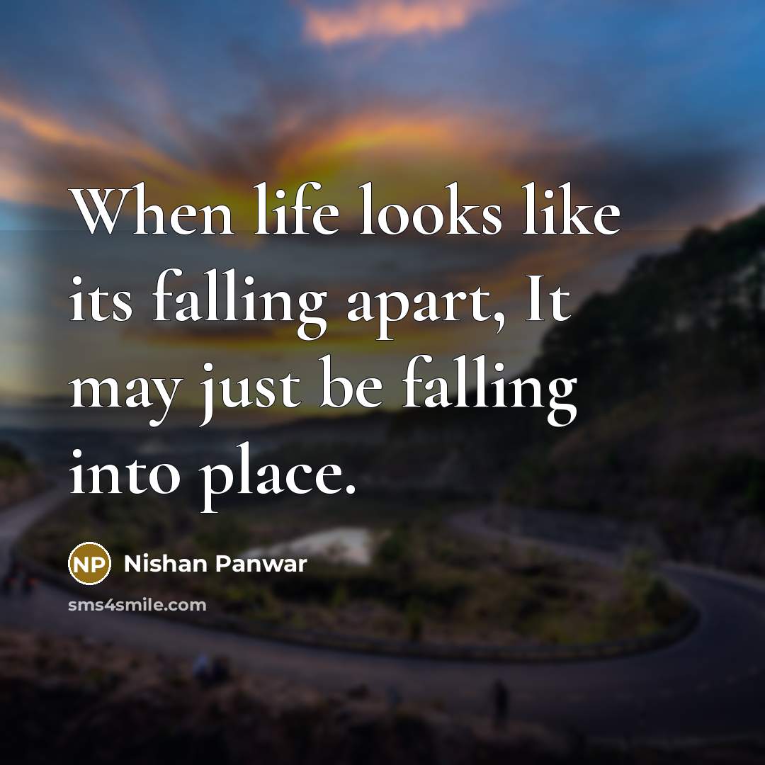 “When life looks like its falling apart, It may just be falling into place.” quote by Nishan Panwar