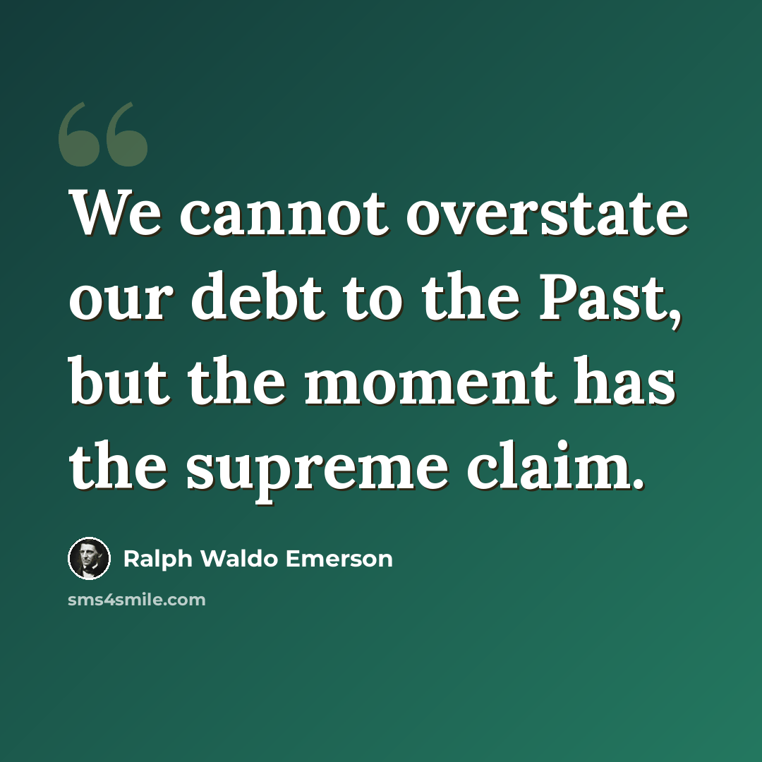 “We cannot overstate our debt to the Past, but the moment has the supreme claim.” quote by Ralph Waldo Emerson