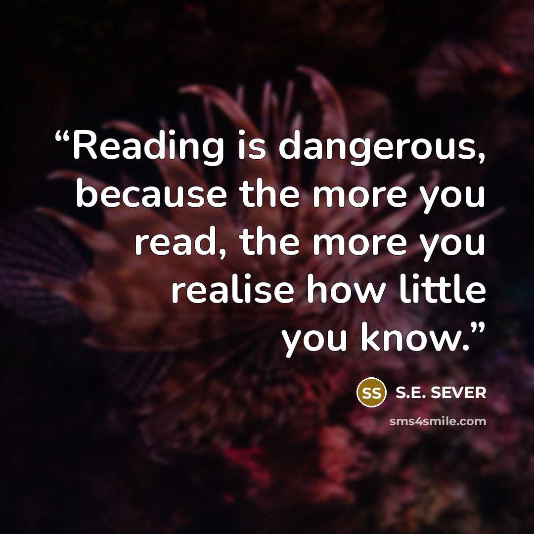 “Reading is dangerous, because the more you read, the more you realise how little you know.” quote by S.E. SEVER