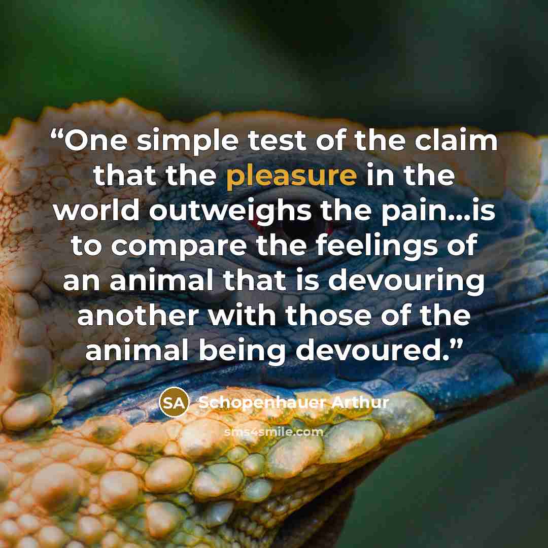 “One simple test of the claim that the pleasure in the world outweighs the pain…is to compare the feelings of an animal that is devouring another with those of the animal being devoured.” quote by Schopenhauer Arthur