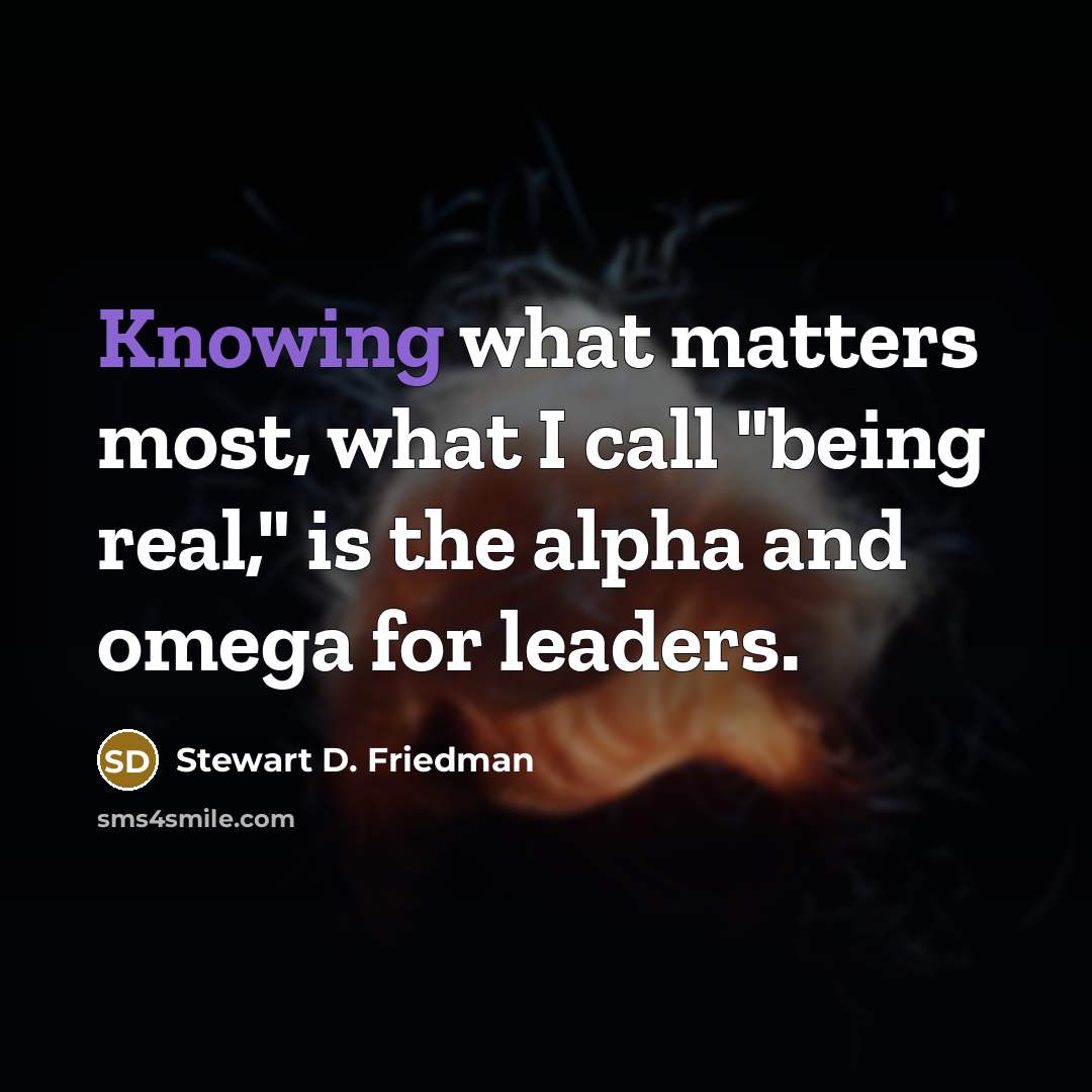 “Knowing what matters most, what I call "being real," is the alpha and omega for leaders.” quote by Stewart D. Friedman