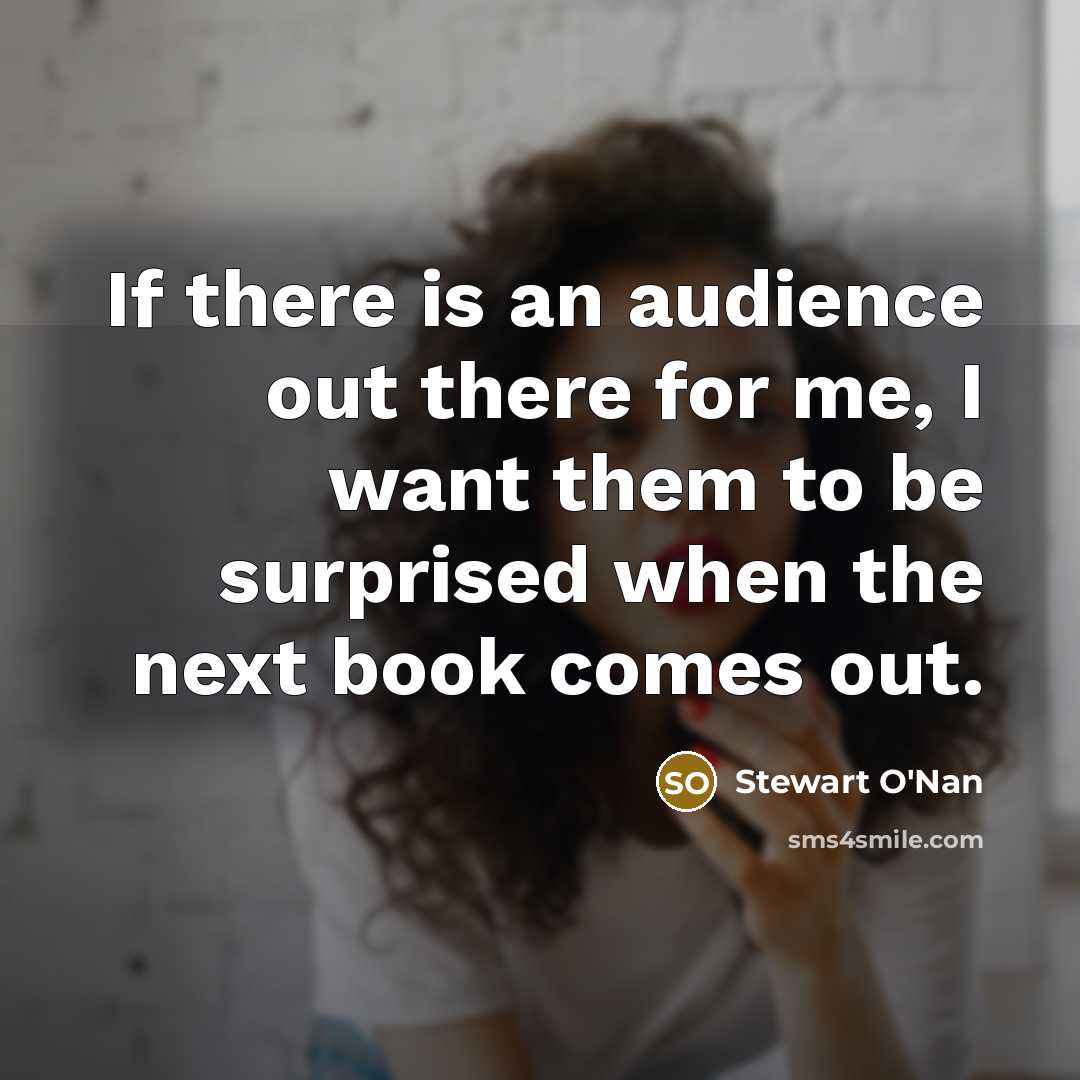 “If there is an audience out there for me, I want them to be surprised when the next book comes out.” quote by Stewart O'Nan