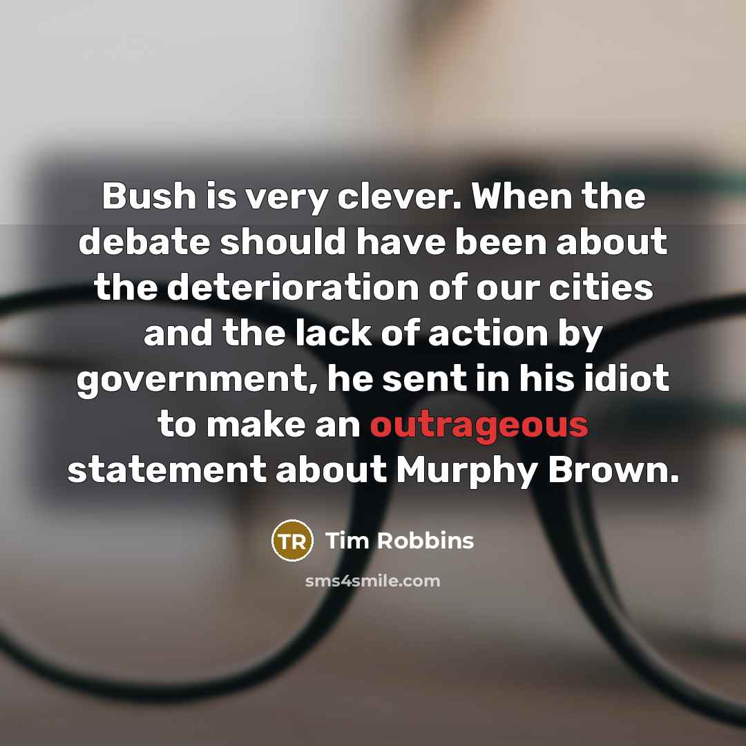 “Bush is very clever. When the debate should have been about the deterioration of our cities and the lack of action by government, he sent in his idiot to make an outrageous statement about Murphy Brown.” quote by Tim Robbins