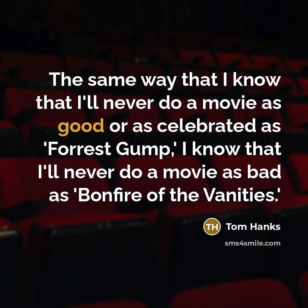 “The same way that I know that I'll never do a movie as good or as celebrated as 'Forrest Gump,' I know that I'll never do a movie as bad as 'Bonfire of the Vanities.'” quote by Tom Hanks
