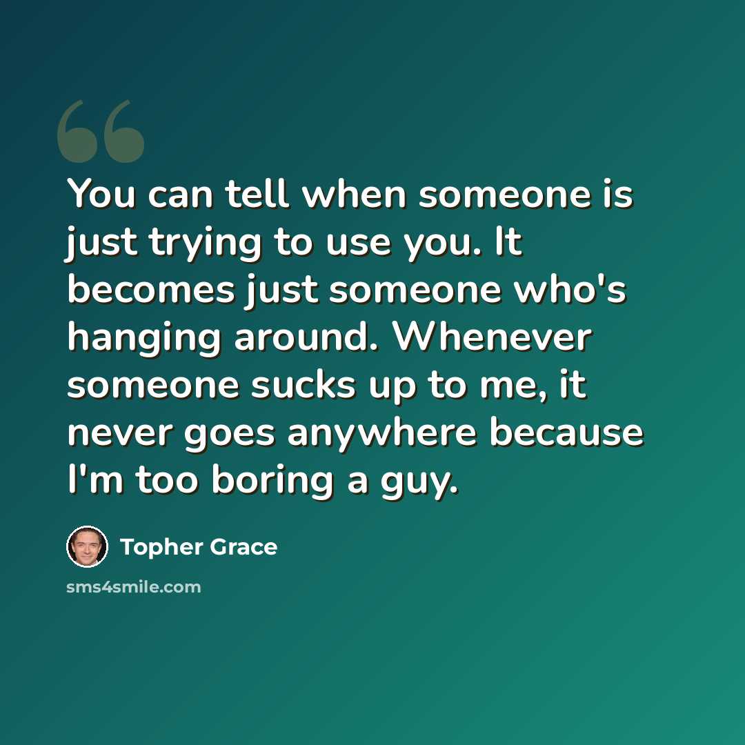 “You can tell when someone is just trying to use you. It becomes just someone who's hanging around. Whenever someone sucks up to me, it never goes anywhere because I'm too boring a guy.” quote by Topher Grace