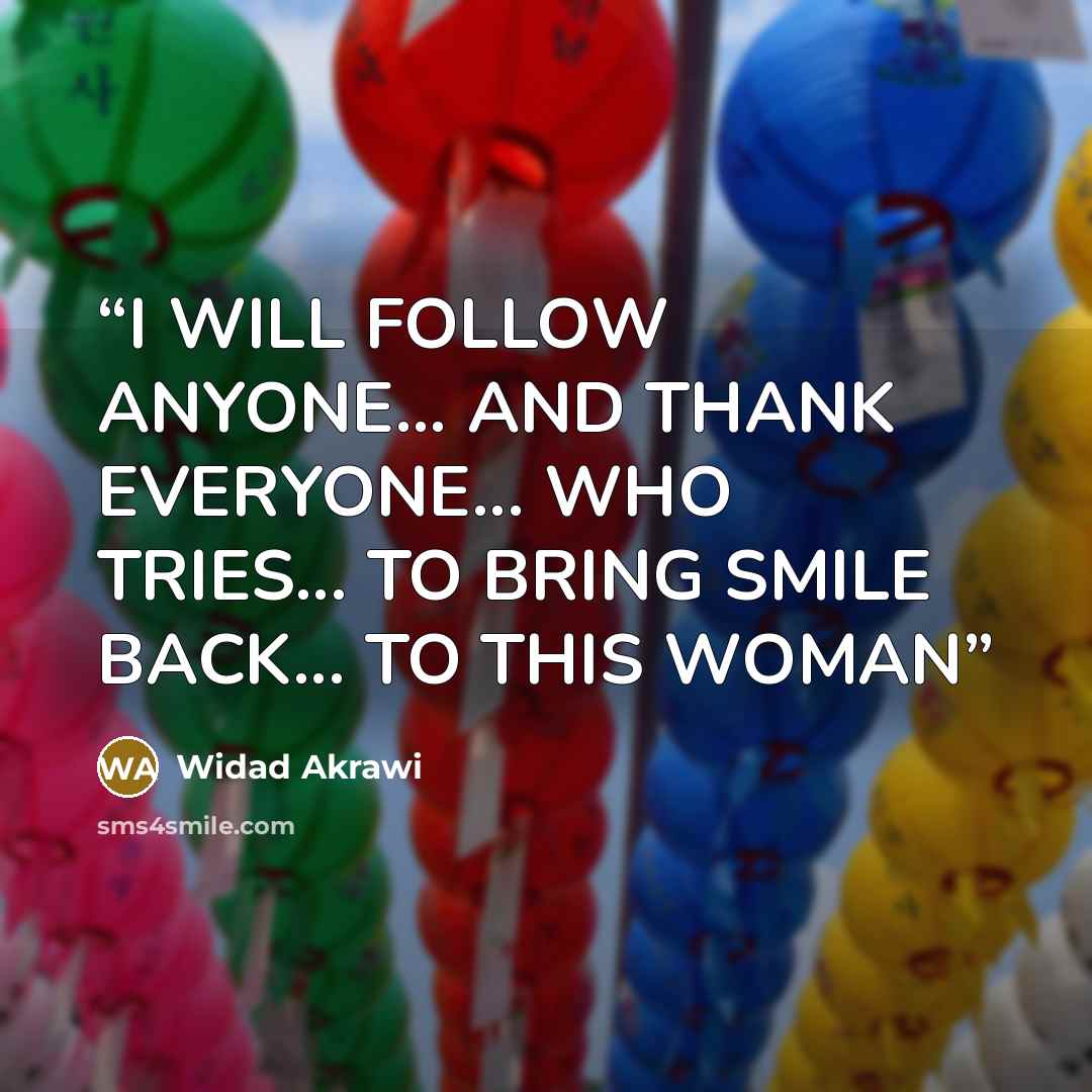 “I WILL FOLLOW ANYONE... AND THANK EVERYONE... WHO TRIES... TO BRING SMILE BACK... TO THIS WOMAN” quote by Widad Akrawi
