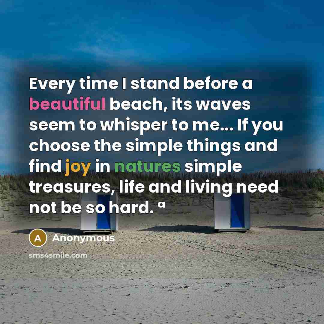 “Every time I stand before a beautiful beach, its waves seem to whisper to me... If you choose the simple things and find joy in natures simple treasures, life and living need not be so hard. ª” quote by Anonymous
