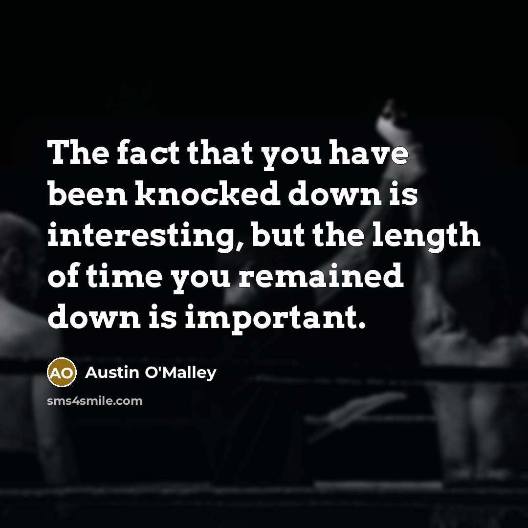“The fact that you have been knocked down is interesting, but the length of time you remained down is important.” quote by Austin O'Malley