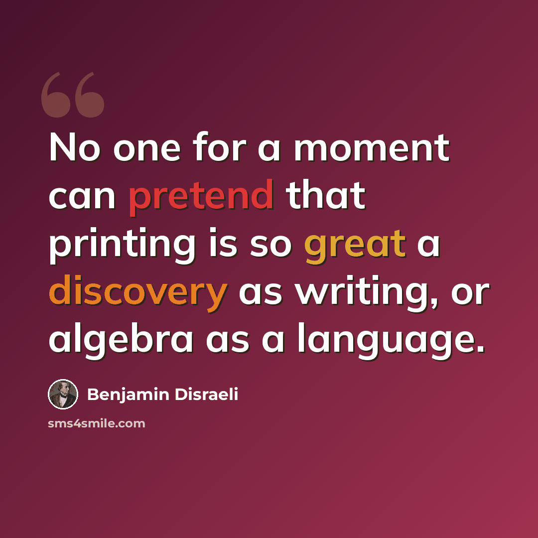 “No one for a moment can pretend that printing is so great a discovery as writing, or algebra as a language.” quote by Benjamin Disraeli