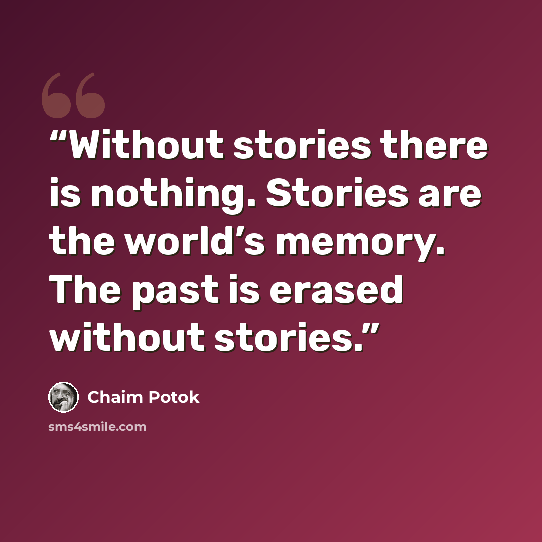 “Without stories there is nothing. Stories are the world’s memory. The past is erased without stories.” quote by Chaim Potok