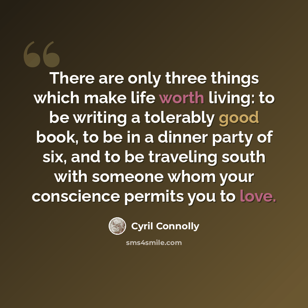 “There are only three things which make life worth living: to be writing a tolerably good book, to be in a dinner party of six, and to be traveling south with someone whom your conscience permits you to love.” quote by Cyril Connolly