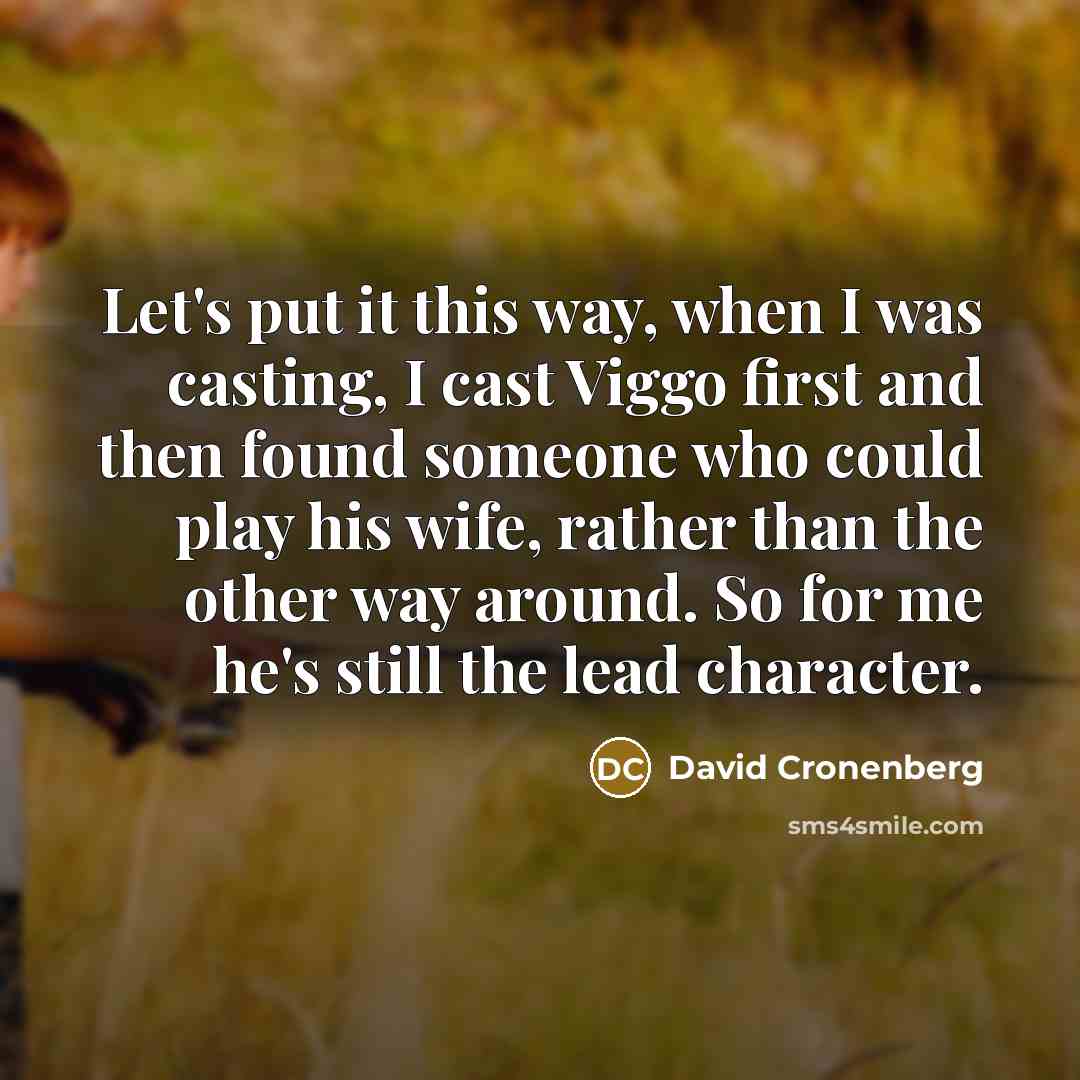“Let's put it this way, when I was casting, I cast Viggo first and then found someone who could play his wife, rather than the other way around. So for me he's still the lead character.” quote by David Cronenberg