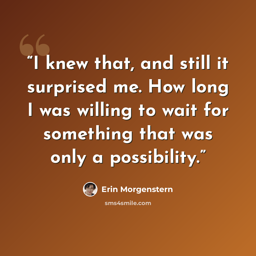 “I knew that, and still it surprised me. How long I was willing to wait for something that was only a possibility.” quote by Erin Morgenstern