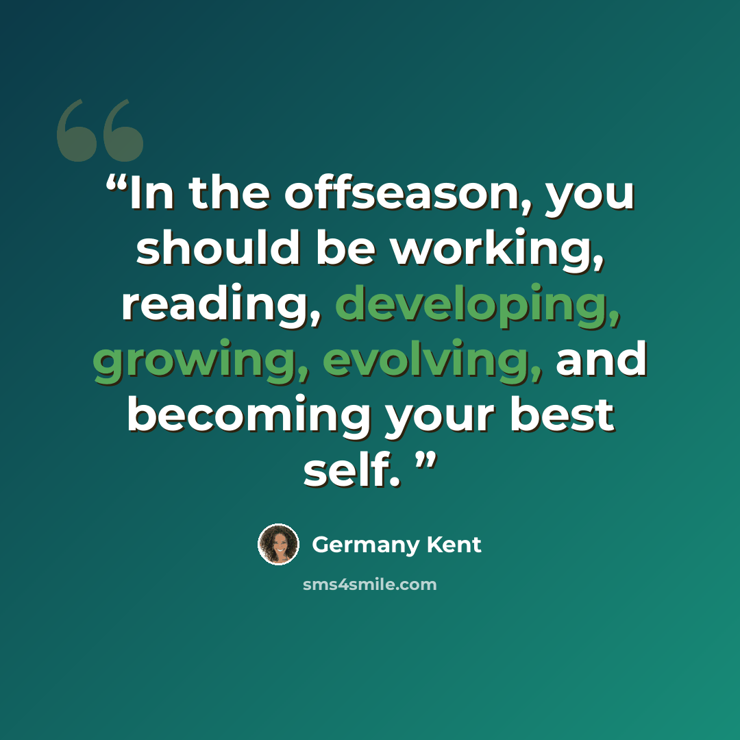 “In the offseason, you should be working, reading, developing, growing, evolving, and becoming your best self.” quote by Germany Kent