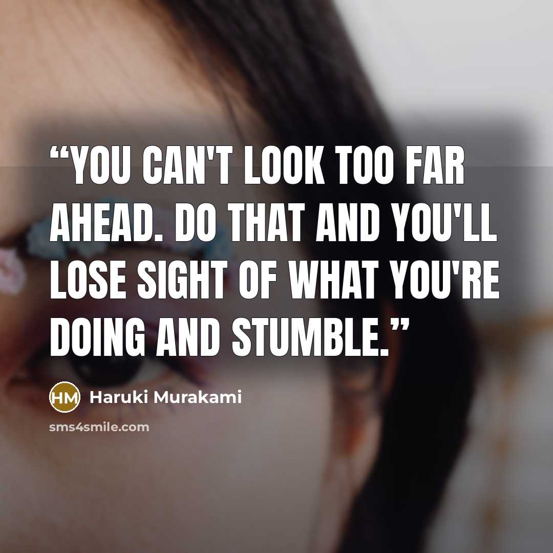 “You can't look too far ahead. Do that and you'll lose sight of what you're doing and stumble.” quote by Haruki Murakami