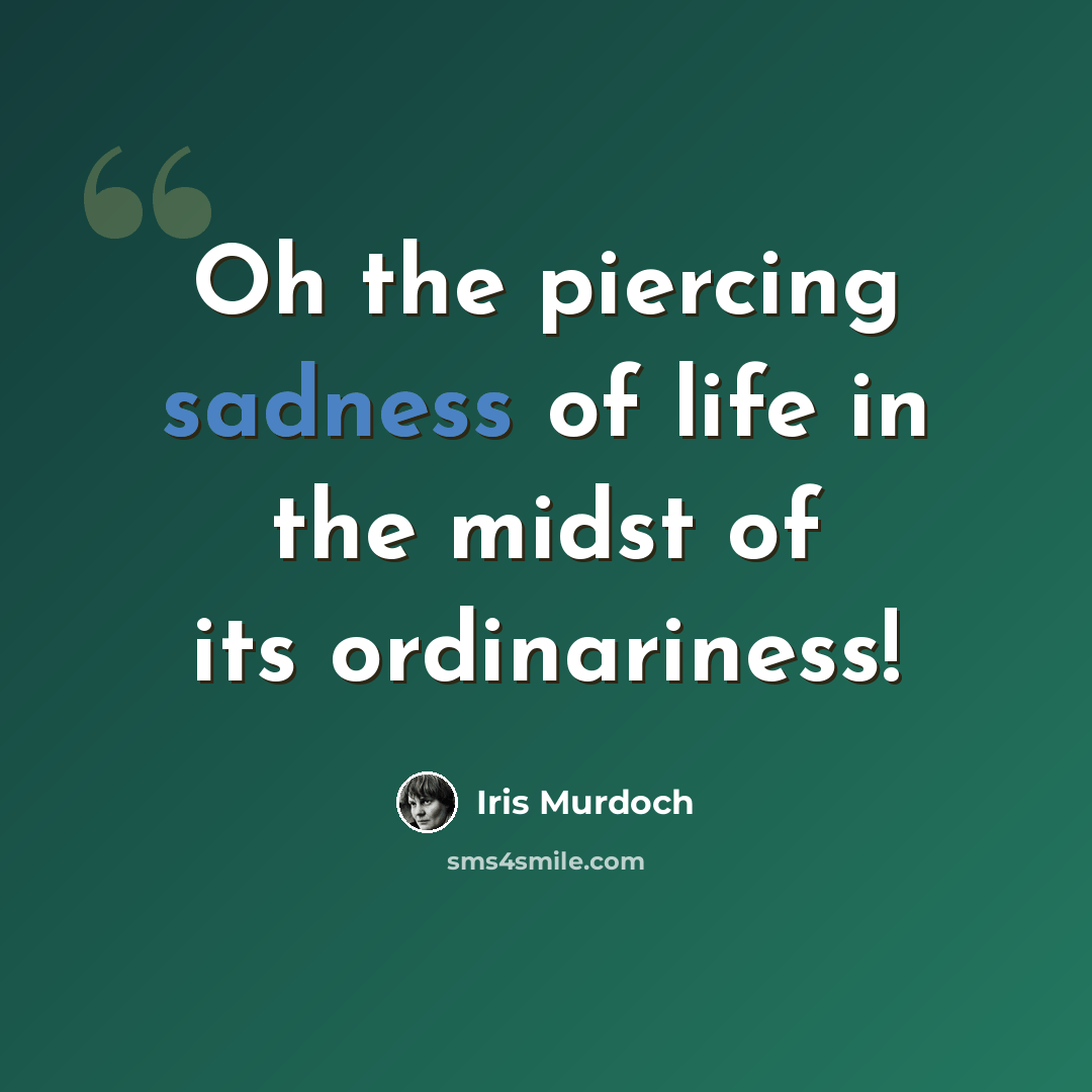“Oh the piercing sadness of life in the midst of its ordinariness!” quote by Iris Murdoch