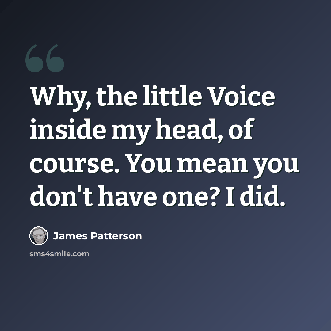 “Why, the little Voice inside my head, of course. You mean you don't have one? I did.” quote by James Patterson