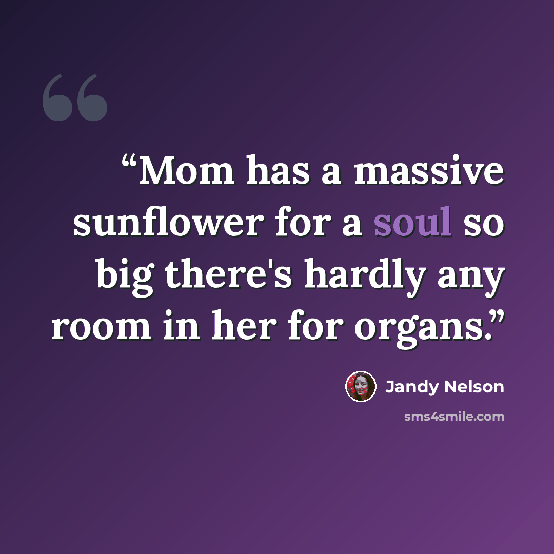 “Mom has a massive sunflower for a soul so big there's hardly any room in her for organs.” quote by Jandy Nelson